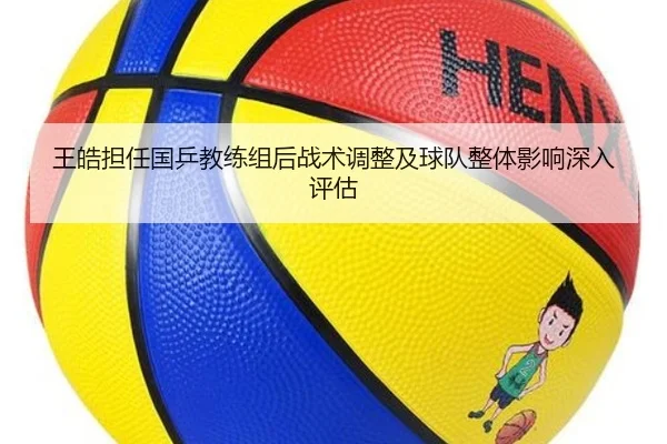 王皓担任国乒教练组后战术调整及球队整体影响深入评估