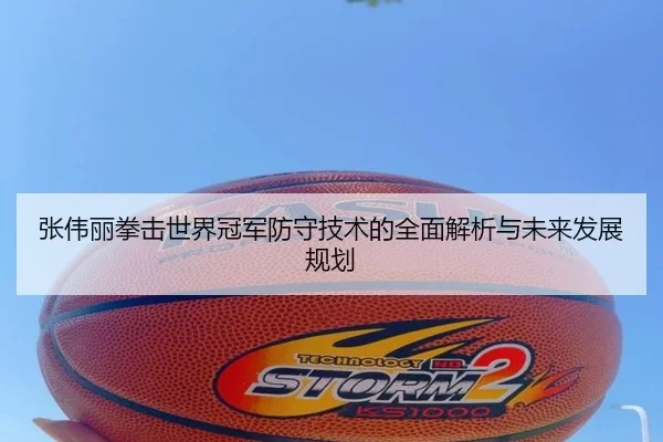 张伟丽拳击世界冠军防守技术的全面解析与未来发展规划 | PG