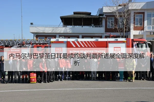 内马尔与巴黎圣日耳曼续约谈判最新进展全面深度解析 | PG